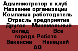 Администратор в клуб › Название организации ­ Компания-работодатель › Отрасль предприятия ­ Другое › Минимальный оклад ­ 23 000 - Все города Работа » Вакансии   . Ненецкий АО